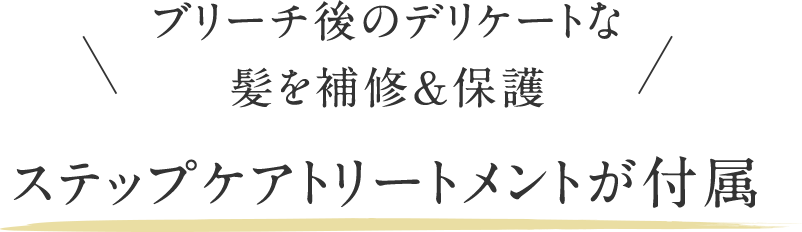 ブリーチ後のデリケートな髪を補修＆保護 ステップケアトリートメントが付属